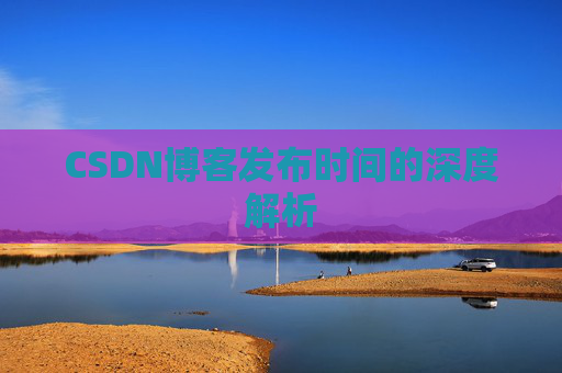 CSDN博客发布时间的深度解析
