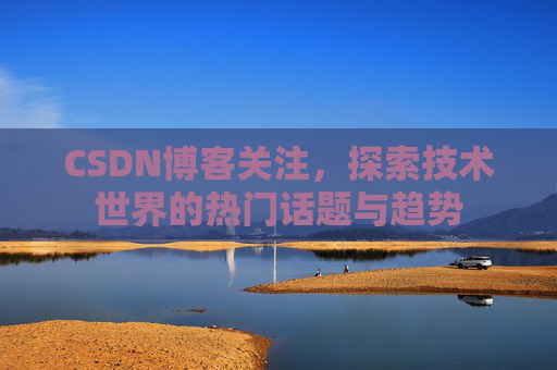 CSDN博客关注，探索技术世界的热门话题与趋势